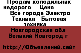 Продам холодильник недорого. › Цена ­ 15 000 - Все города Электро-Техника » Бытовая техника   . Новгородская обл.,Великий Новгород г.